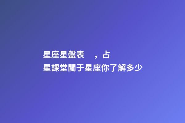 星座星盤表，占星課堂關于星座你了解多少